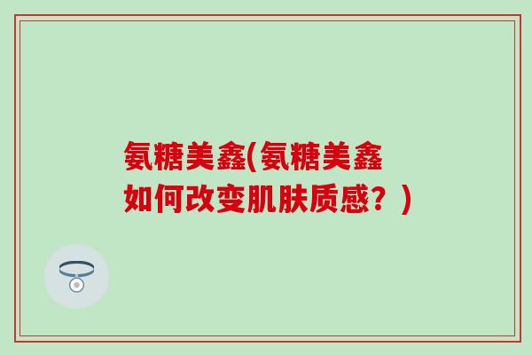 氨糖美鑫(氨糖美鑫 如何改变质感?) 氨糖美鑫(氨糖美鑫 如何改变质感?)
