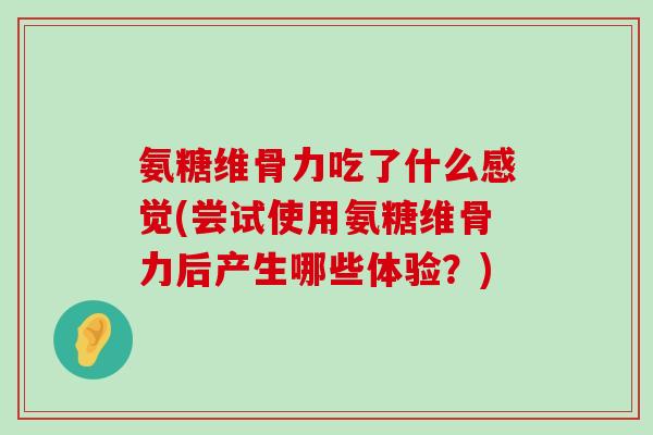 氨糖维骨力吃了什么感觉(尝试使用氨糖维骨力后产生哪些体验?) 氨糖维骨力吃了什么感觉(尝试使用氨糖维骨力后产生哪些体验?)