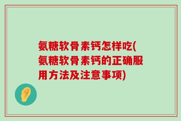 氨糖软骨素钙怎样吃(氨糖软骨素钙的正确服用方法及注意事项) 氨糖软骨素钙怎样吃(氨糖软骨素钙的正确服用方法及注意事项)