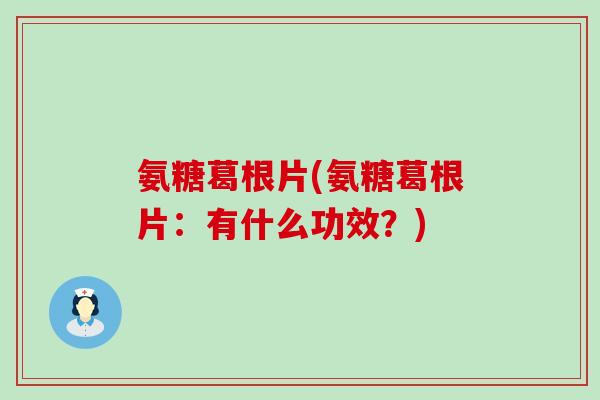氨糖葛根片(氨糖葛根片：有什么功效？)