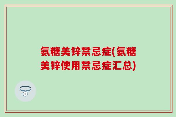 氨糖美锌禁忌症(氨糖美锌使用禁忌症汇总) 氨糖美锌禁忌症(氨糖美锌使用禁忌症汇总)