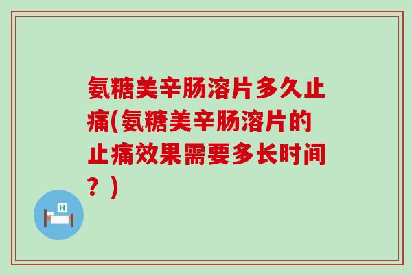 氨糖美辛肠溶片多久(氨糖美辛肠溶片的效果需要多长时间?) 氨糖美辛肠溶片多久(氨糖美辛肠溶片的效果需要多长时间?)