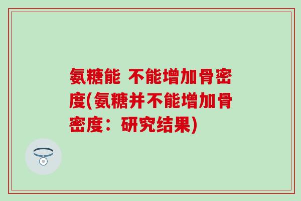 氨糖能 不能增加骨密度(氨糖并不能增加骨密度：研究结果)