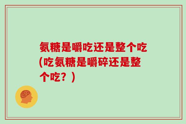 氨糖是嚼吃还是整个吃(吃氨糖是嚼碎还是整个吃？)