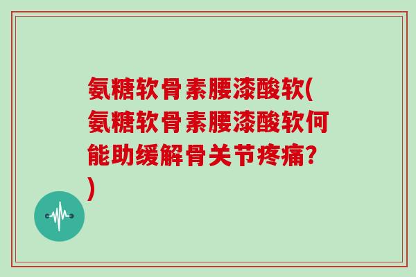 氨糖软骨素腰漆酸软(氨糖软骨素腰漆酸软何能助缓解骨关节？)