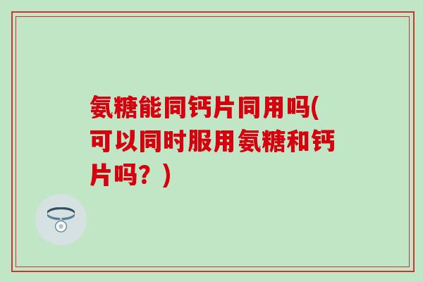氨糖能同钙片同用吗(可以同时服用氨糖和钙片吗?) 氨糖能同钙片同用吗(可以同时服用氨糖和钙片吗?)