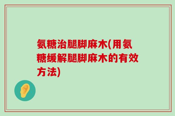 氨糖腿脚麻木(用氨糖缓解腿脚麻木的有效方法) 氨糖腿脚麻木(用氨糖缓解腿脚麻木的有效方法)