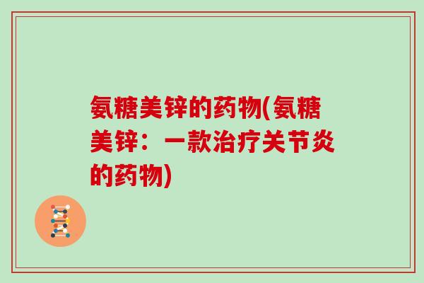 氨糖美锌的(氨糖美锌:一款的) 氨糖美锌的(氨糖美锌:一款的)