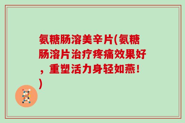 氨糖肠溶美辛片(氨糖肠溶片效果好,重塑活力身轻如燕!) 氨糖肠溶美辛片(氨糖肠溶片效果好,重塑活力身轻如燕!)