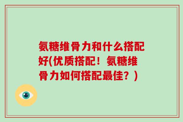 氨糖维骨力和什么搭配好(优质搭配！氨糖维骨力如何搭配佳？)