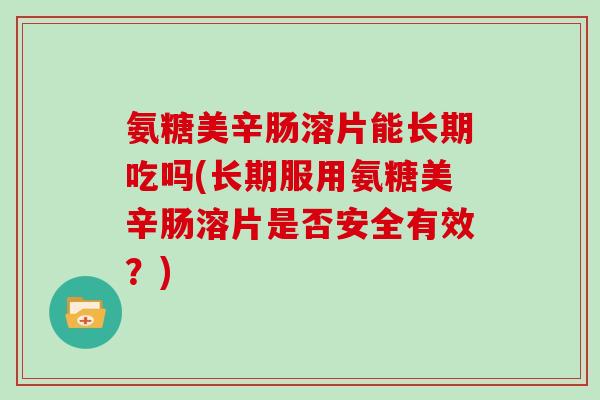 氨糖美辛肠溶片能长期吃吗(长期服用氨糖美辛肠溶片是否安全有效?) 氨糖美辛肠溶片能长期吃吗(长期服用氨糖美辛肠溶片是否安全有效?)