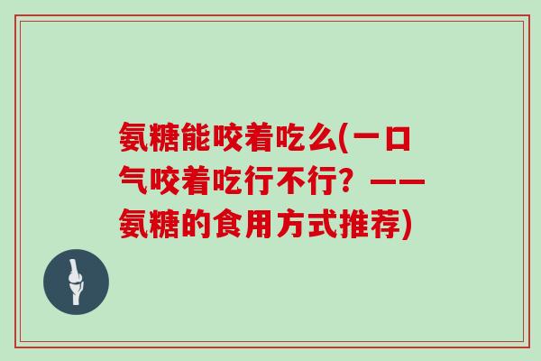 氨糖能咬着吃么(一口气咬着吃行不行？——氨糖的食用方式推荐)