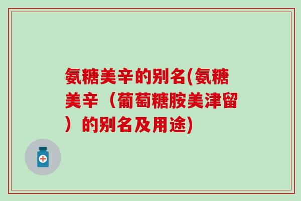 氨糖美辛的别名(氨糖美辛（葡萄糖胺美津留）的别名及用途)