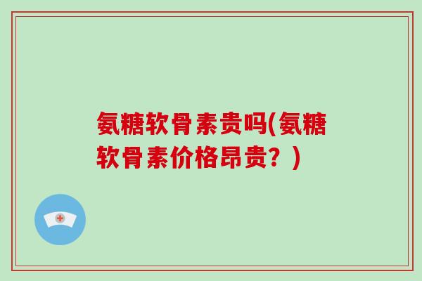 氨糖软骨素贵吗(氨糖软骨素价格昂贵?) 氨糖软骨素贵吗(氨糖软骨素价格昂贵?)
