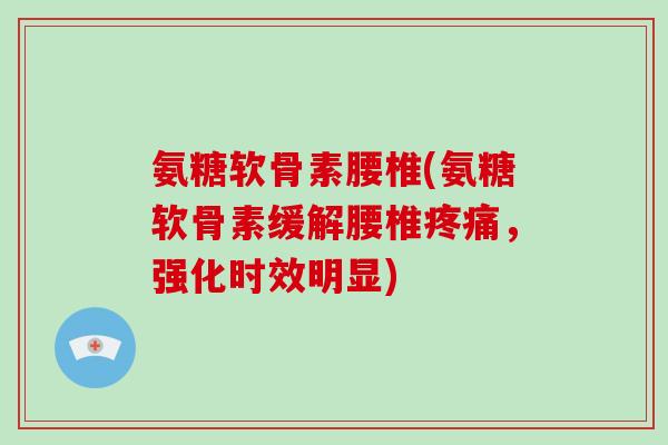 氨糖软骨素腰椎(氨糖软骨素缓解腰椎,强化时效明显) 氨糖软骨素腰椎(氨糖软骨素缓解腰椎,强化时效明显)