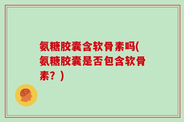 氨糖胶囊含软骨素吗(氨糖胶囊是否包含软骨素?) 氨糖胶囊含软骨素吗(氨糖胶囊是否包含软骨素?)