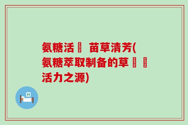 氨糖活蓇 苗草清芳(氨糖萃取制备的草蓇蓇活力之源)