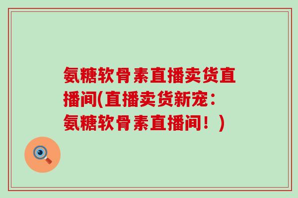 氨糖软骨素直播卖货直播间(直播卖货新宠:氨糖软骨素直播间!) 氨糖软骨素直播卖货直播间(直播卖货新宠:氨糖软骨素直播间!)