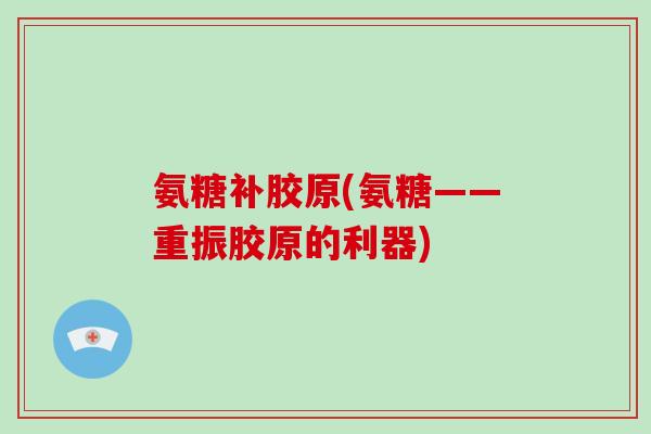 氨糖补胶原(氨糖——重振胶原的利器) 氨糖补胶原(氨糖——重振胶原的利器)