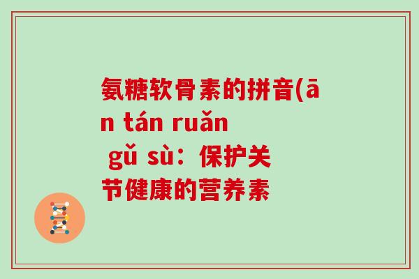氨糖软骨素的拼音(ān tán ruǎn gǔ sù:保护关节健康的营养素 氨糖软骨素的拼音(ān tán ruǎn gǔ sù:保护关节健康的营养素