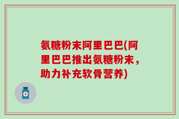 氨糖粉末阿里巴巴(阿里巴巴推出氨糖粉末，助力补充软骨营养)