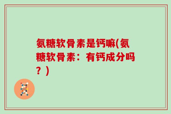 氨糖软骨素是钙嘛(氨糖软骨素:有钙成分吗?) 氨糖软骨素是钙嘛(氨糖软骨素:有钙成分吗?)