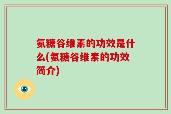 氨糖谷维素的功效是什么(氨糖谷维素的功效简介)