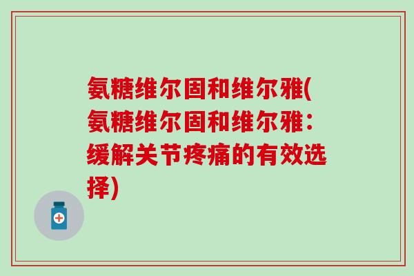 氨糖维尔固和维尔雅(氨糖维尔固和维尔雅:缓解关节的有效选择) 氨糖维尔固和维尔雅(氨糖维尔固和维尔雅:缓解关节的有效选择)