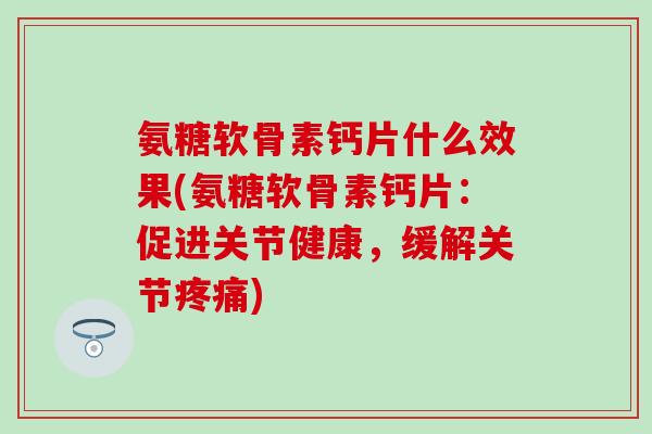 氨糖软骨素钙片什么效果(氨糖软骨素钙片：促进关节健康，缓解关节)