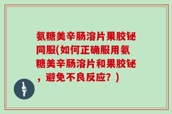 氨糖美辛肠溶片果胶铋同服(如何正确服用氨糖美辛肠溶片和果胶铋,避免不良反应?) 氨糖美辛肠溶片果胶铋同服(如何正确服用氨糖美辛肠溶片和果胶铋,避免不良反应?)