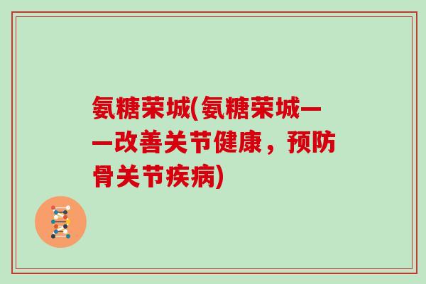 氨糖荣城(氨糖荣城——改善关节健康，骨关节)