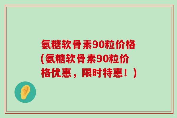 氨糖软骨素90粒价格(氨糖软骨素90粒价格优惠,限时特惠!) 氨糖软骨素90粒价格(氨糖软骨素90粒价格优惠,限时特惠!)