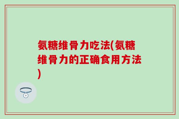 氨糖维骨力吃法(氨糖维骨力的正确食用方法) 氨糖维骨力吃法(氨糖维骨力的正确食用方法)