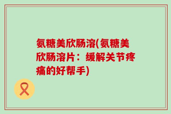 氨糖美欣肠溶(氨糖美欣肠溶片:缓解关节的好帮手) 氨糖美欣肠溶(氨糖美欣肠溶片:缓解关节的好帮手)