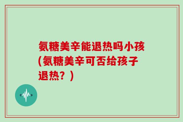 氨糖美辛能退热吗小孩(氨糖美辛可否给孩子退热?) 氨糖美辛能退热吗小孩(氨糖美辛可否给孩子退热?)