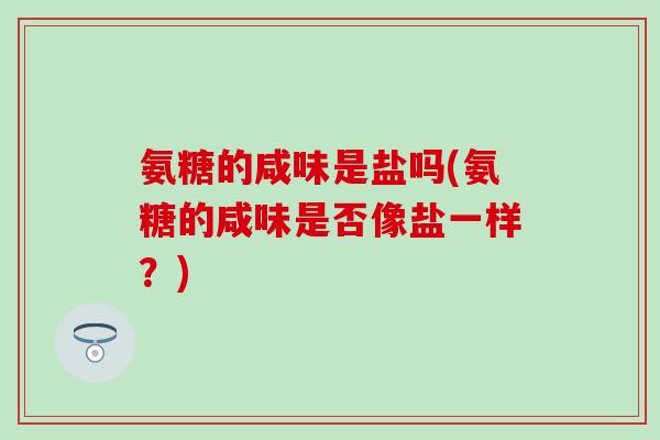 氨糖的咸味是盐吗(氨糖的咸味是否像盐一样？)