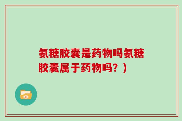 氨糖胶囊是吗氨糖胶囊属于吗?) 氨糖胶囊是吗氨糖胶囊属于吗?)