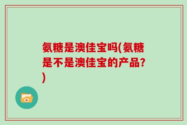 氨糖是澳佳宝吗(氨糖是不是澳佳宝的产品?) 氨糖是澳佳宝吗(氨糖是不是澳佳宝的产品?)