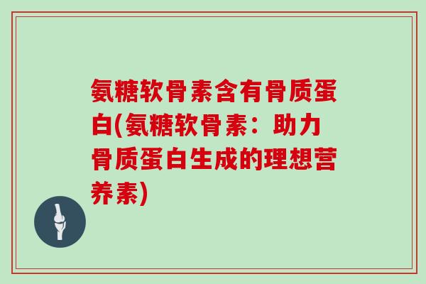 氨糖软骨素含有骨质蛋白(氨糖软骨素：助力骨质蛋白生成的理想营养素)