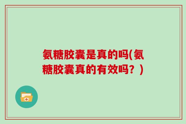 氨糖胶囊是真的吗(氨糖胶囊真的有效吗？)