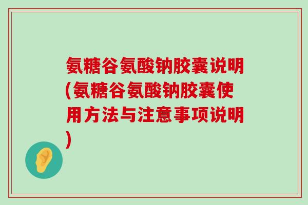 氨糖谷氨酸钠胶囊说明(氨糖谷氨酸钠胶囊使用方法与注意事项说明) 氨糖谷氨酸钠胶囊说明(氨糖谷氨酸钠胶囊使用方法与注意事项说明)