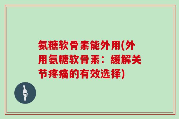 氨糖软骨素能外用(外用氨糖软骨素：缓解关节的有效选择)