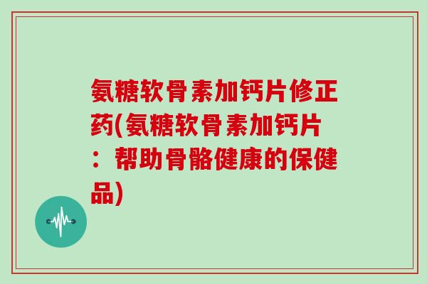 氨糖软骨素加钙片修正药(氨糖软骨素加钙片：帮助骨骼健康的保健品)