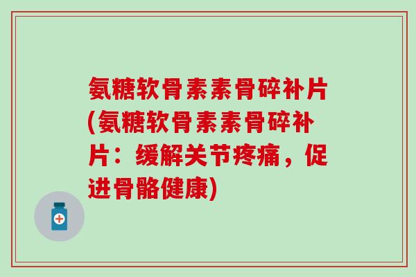 氨糖软骨素素骨碎补片(氨糖软骨素素骨碎补片:缓解关节,促进骨骼健康) 氨糖软骨素素骨碎补片(氨糖软骨素素骨碎补片:缓解关节,促进骨骼健康)