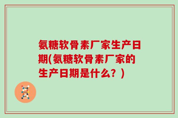 氨糖软骨素厂家生产日期(氨糖软骨素厂家的生产日期是什么?) 氨糖软骨素厂家生产日期(氨糖软骨素厂家的生产日期是什么?)