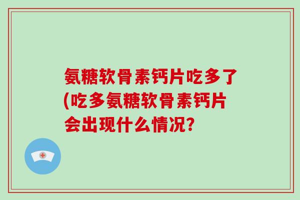 氨糖软骨素钙片吃多了(吃多氨糖软骨素钙片会出现什么情况? 氨糖软骨素钙片吃多了(吃多氨糖软骨素钙片会出现什么情况?
