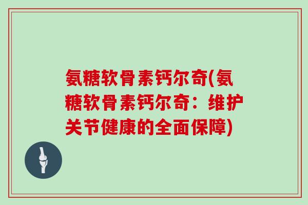 氨糖软骨素钙尔奇(氨糖软骨素钙尔奇:维护关节健康的全面保障) 氨糖软骨素钙尔奇(氨糖软骨素钙尔奇:维护关节健康的全面保障)