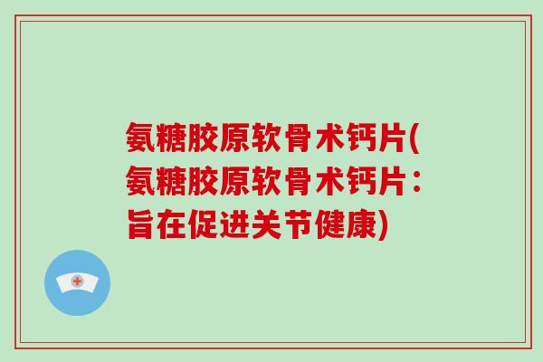 氨糖胶原软骨术钙片(氨糖胶原软骨术钙片:旨在促进关节健康) 氨糖胶原软骨术钙片(氨糖胶原软骨术钙片:旨在促进关节健康)