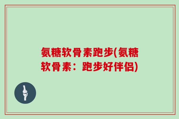 氨糖软骨素跑步(氨糖软骨素：跑步好伴侣)