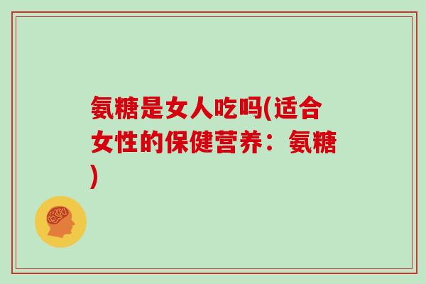 氨糖是女人吃吗(适合女性的保健营养：氨糖)